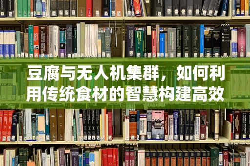 豆腐与无人机集群，如何利用传统食材的智慧构建高效协同？