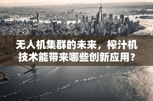 无人机集群的未来，榨汁机技术能带来哪些创新应用？
