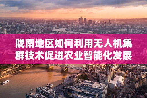 陇南地区如何利用无人机集群技术促进农业智能化发展？