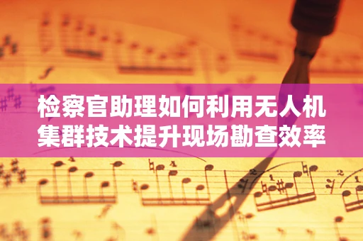 检察官助理如何利用无人机集群技术提升现场勘查效率？