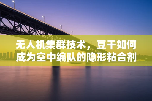 无人机集群技术，豆干如何成为空中编队的隐形粘合剂？