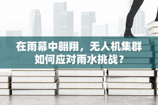 在雨幕中翱翔，无人机集群如何应对雨水挑战？