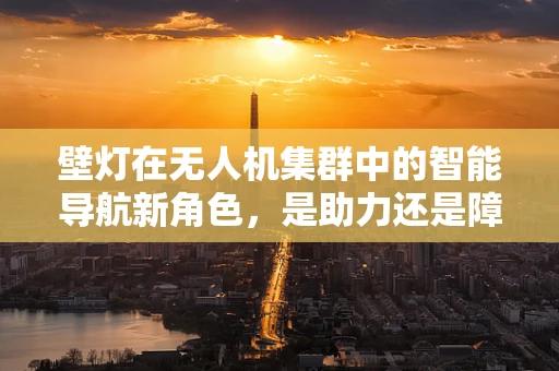 壁灯在无人机集群中的智能导航新角色，是助力还是障碍？
