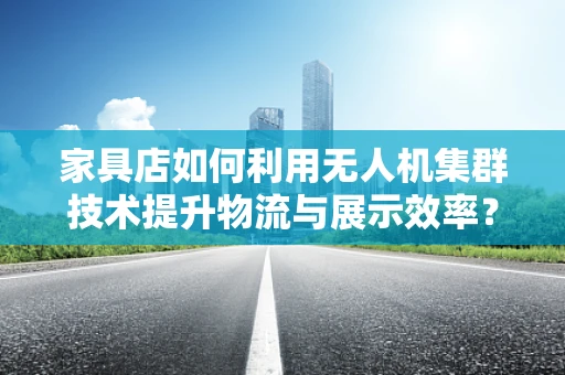 家具店如何利用无人机集群技术提升物流与展示效率？