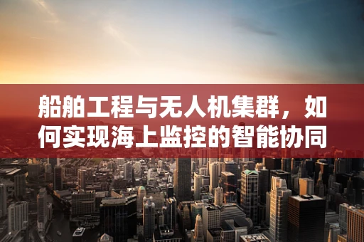 船舶工程与无人机集群，如何实现海上监控的智能协同？