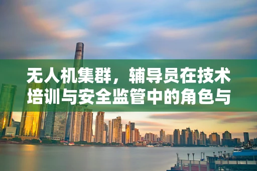 无人机集群，辅导员在技术培训与安全监管中的角色与挑战？