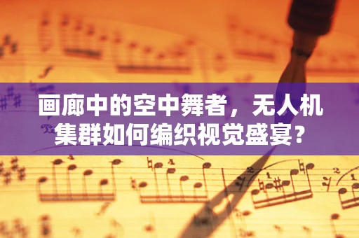 画廊中的空中舞者，无人机集群如何编织视觉盛宴？