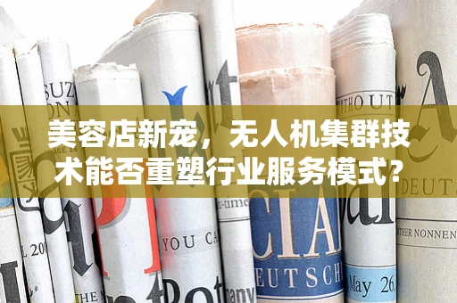 美容店新宠，无人机集群技术能否重塑行业服务模式？