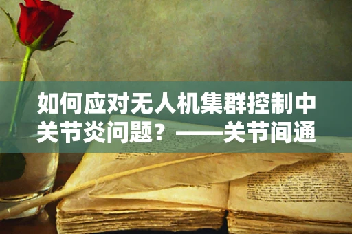 如何应对无人机集群控制中关节炎问题？——关节间通信的挑战与优化