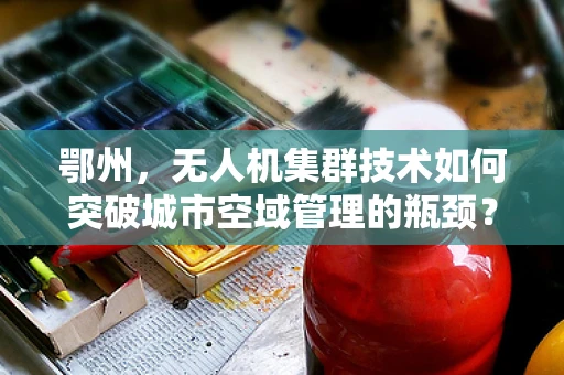鄂州，无人机集群技术如何突破城市空域管理的瓶颈？