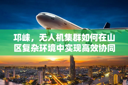 邛崃，无人机集群如何在山区复杂环境中实现高效协同？