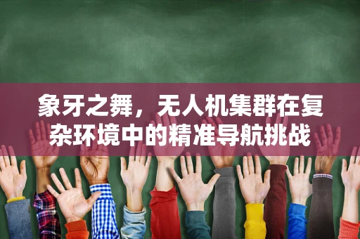 象牙之舞，无人机集群在复杂环境中的精准导航挑战
