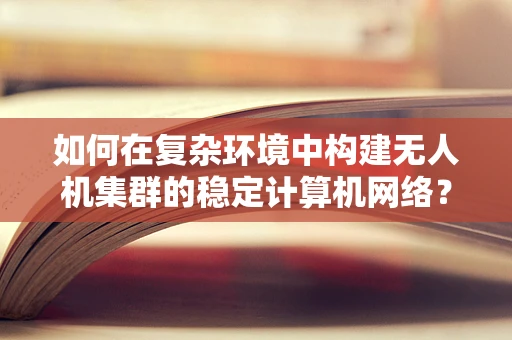 如何在复杂环境中构建无人机集群的稳定计算机网络？