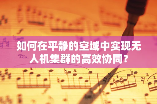 如何在平静的空域中实现无人机集群的高效协同？