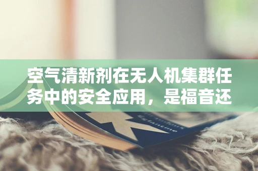 空气清新剂在无人机集群任务中的安全应用，是福音还是隐忧？