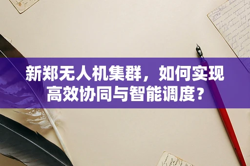 新郑无人机集群，如何实现高效协同与智能调度？