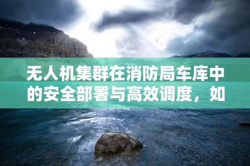 无人机集群在消防局车库中的安全部署与高效调度，如何实现？