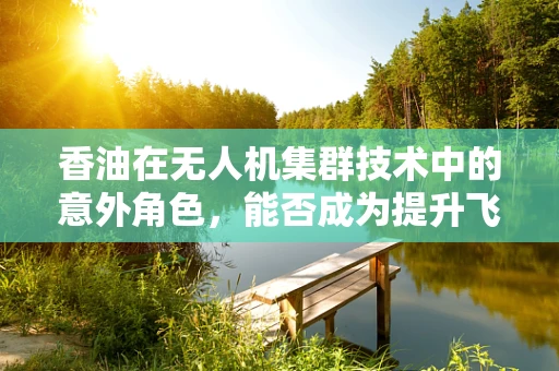 香油在无人机集群技术中的意外角色，能否成为提升飞行稳定性的新秘密？