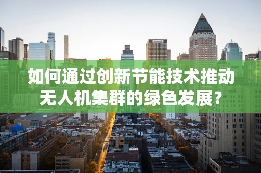 如何通过创新节能技术推动无人机集群的绿色发展？