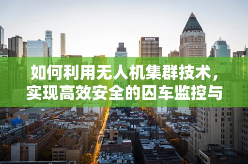 如何利用无人机集群技术，实现高效安全的囚车监控与运输？