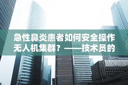 急性鼻炎患者如何安全操作无人机集群？——技术员的专业视角