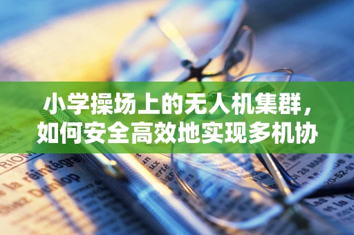 小学操场上的无人机集群，如何安全高效地实现多机协同？