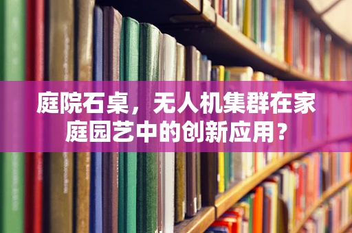 庭院石桌，无人机集群在家庭园艺中的创新应用？