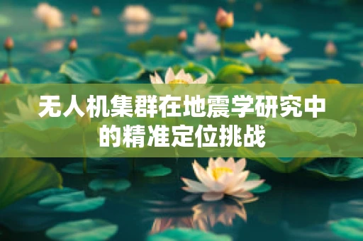 无人机集群在地震学研究中的精准定位挑战