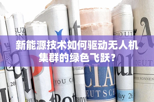 新能源技术如何驱动无人机集群的绿色飞跃？