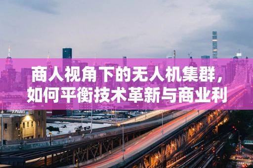 商人视角下的无人机集群，如何平衡技术革新与商业利益的微妙平衡？