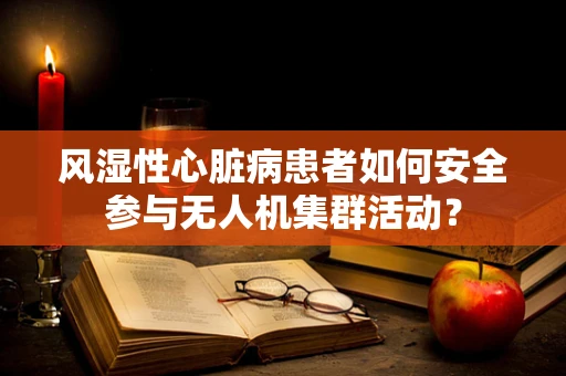 风湿性心脏病患者如何安全参与无人机集群活动？