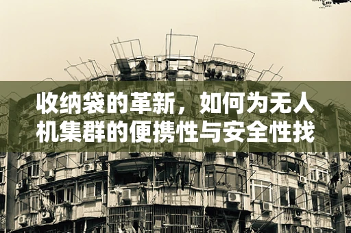 收纳袋的革新，如何为无人机集群的便携性与安全性找到完美平衡？