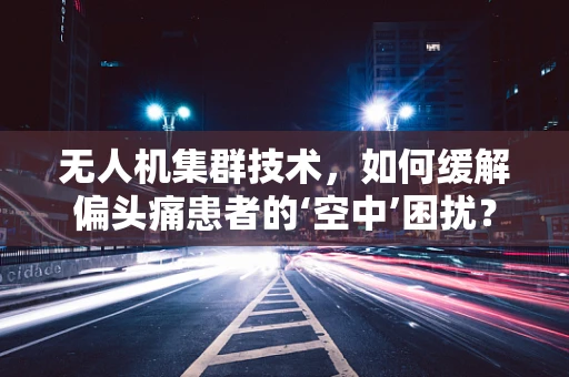 无人机集群技术，如何缓解偏头痛患者的‘空中’困扰？