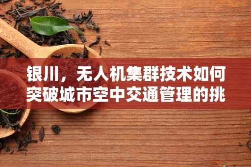 银川，无人机集群技术如何突破城市空中交通管理的挑战？