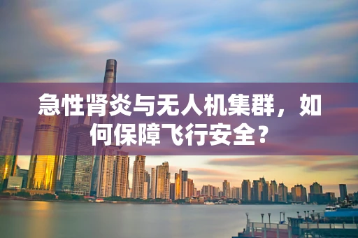 急性肾炎与无人机集群，如何保障飞行安全？
