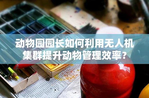 动物园园长如何利用无人机集群提升动物管理效率？
