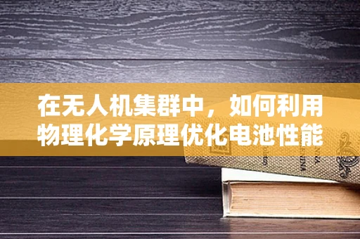 在无人机集群中，如何利用物理化学原理优化电池性能与安全？
