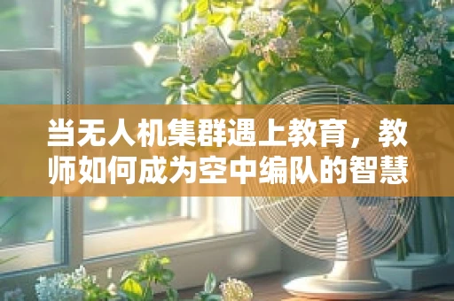当无人机集群遇上教育，教师如何成为空中编队的智慧导师？