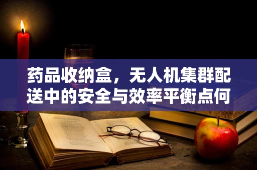 药品收纳盒，无人机集群配送中的安全与效率平衡点何在？