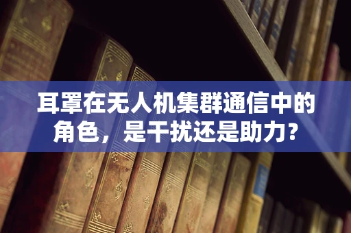 耳罩在无人机集群通信中的角色，是干扰还是助力？