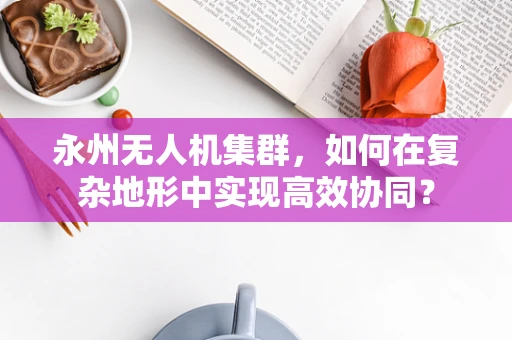 永州无人机集群，如何在复杂地形中实现高效协同？