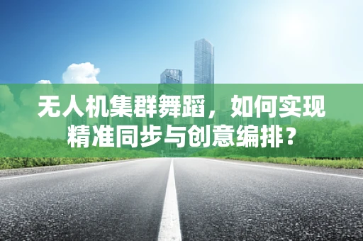 无人机集群舞蹈，如何实现精准同步与创意编排？