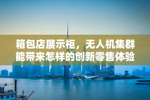 箱包店展示柜，无人机集群能带来怎样的创新零售体验？