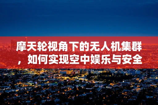 摩天轮视角下的无人机集群，如何实现空中娱乐与安全管理的和谐共舞？