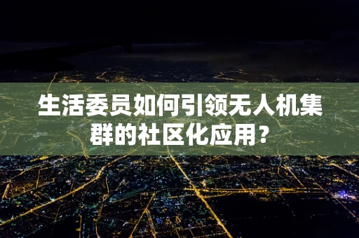 生活委员如何引领无人机集群的社区化应用？
