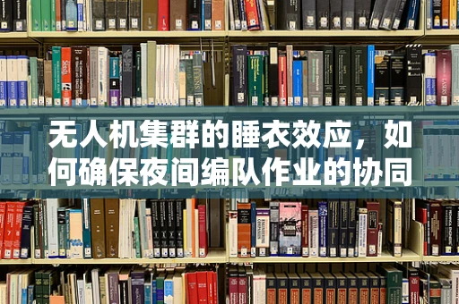 无人机集群的睡衣效应，如何确保夜间编队作业的协同与安全？