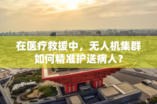 在医疗救援中，无人机集群如何精准护送病人？