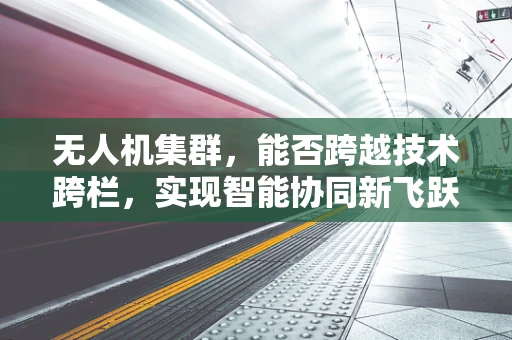 无人机集群，能否跨越技术跨栏，实现智能协同新飞跃？