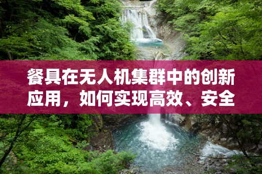 餐具在无人机集群中的创新应用，如何实现高效、安全的空中配送？