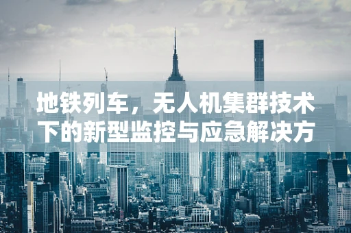 地铁列车，无人机集群技术下的新型监控与应急解决方案？